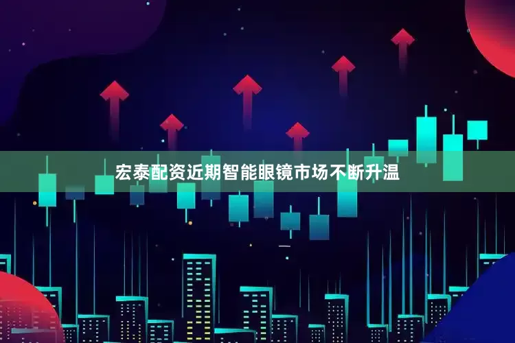 宏泰配资　　近期智能眼镜市场不断升温