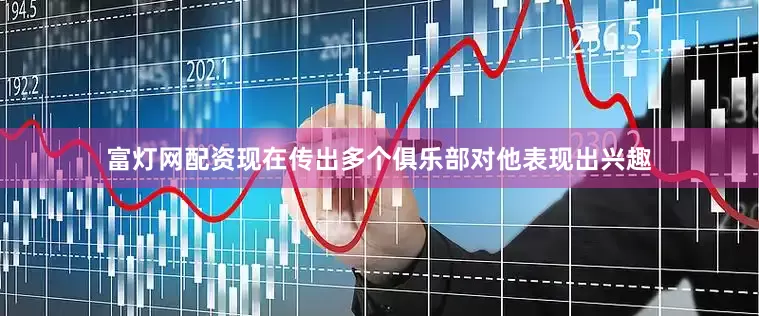 富灯网配资现在传出多个俱乐部对他表现出兴趣
