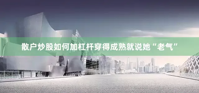 散户炒股如何加杠杆穿得成熟就说她“老气”