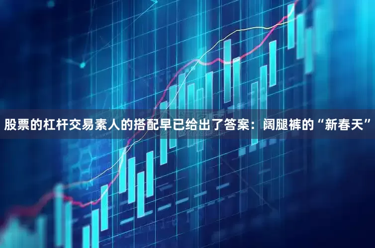 股票的杠杆交易素人的搭配早已给出了答案：阔腿裤的“新春天”