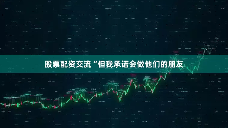 股票配资交流“但我承诺会做他们的朋友