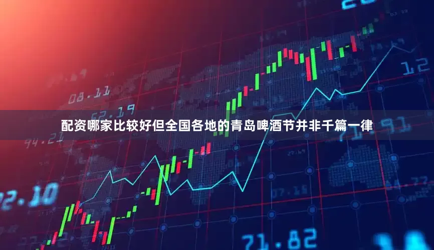 配资哪家比较好但全国各地的青岛啤酒节并非千篇一律