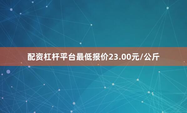 配资杠杆平台最低报价23.00元/公斤