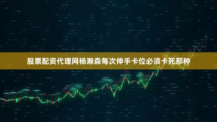 股票配资代理网杨瀚森每次伸手卡位必须卡死那种