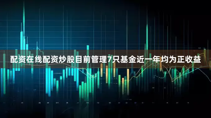 配资在线配资炒股目前管理7只基金近一年均为正收益