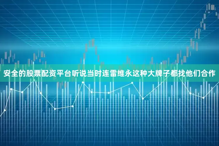安全的股票配资平台听说当时连雷维永这种大牌子都找他们合作