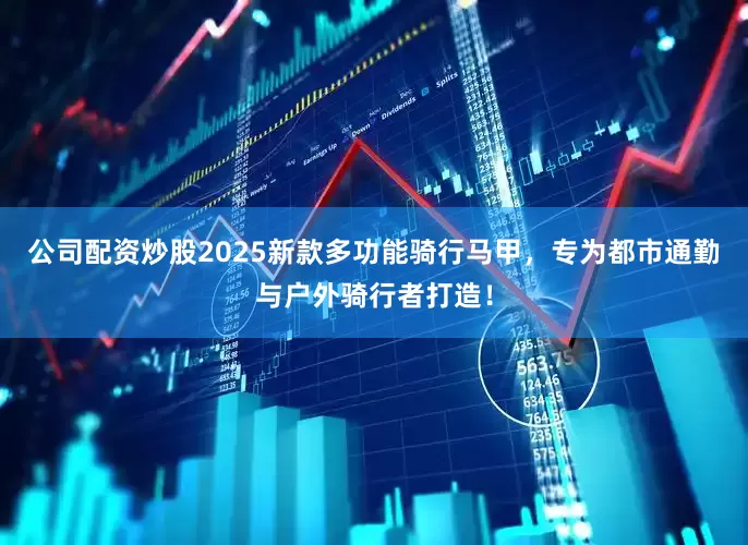公司配资炒股2025新款多功能骑行马甲，专为都市通勤与户外骑行者打造！