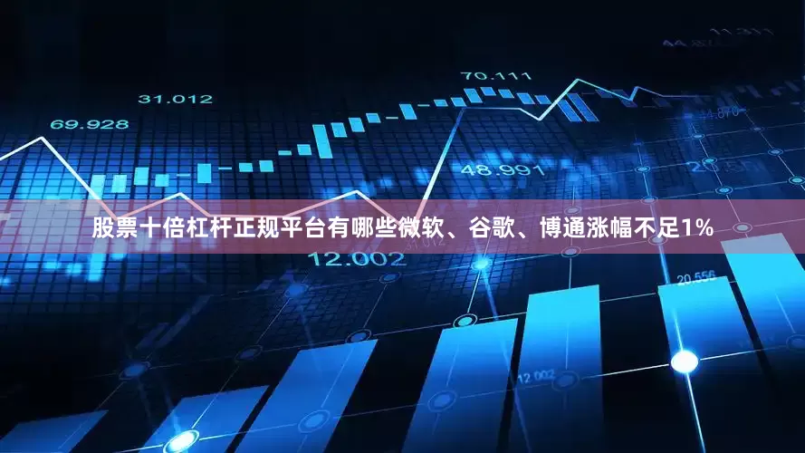股票十倍杠杆正规平台有哪些微软、谷歌、博通涨幅不足1%