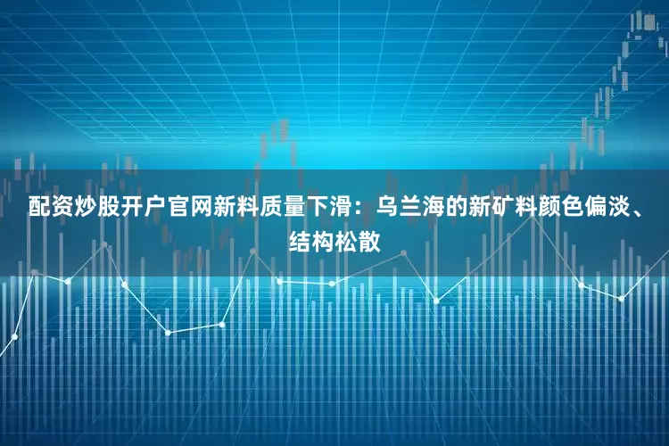 配资炒股开户官网新料质量下滑：乌兰海的新矿料颜色偏淡、结构松散