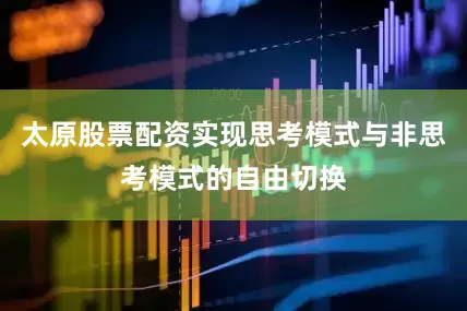 太原股票配资实现思考模式与非思考模式的自由切换
