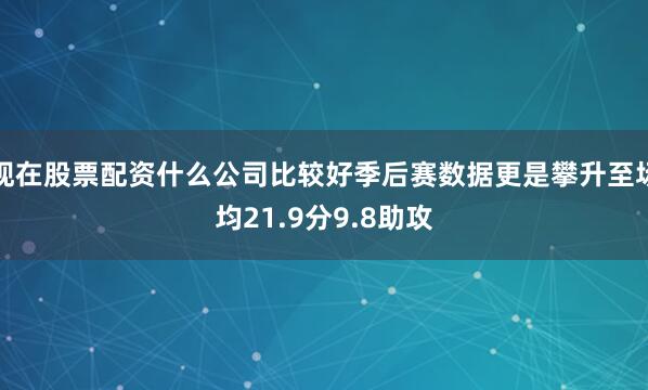 现在股票配资什么公司比较好季后赛数据更是攀升至场均21.9分9.8助攻