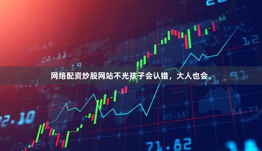 网络配资炒股网站不光孩子会认错，大人也会。