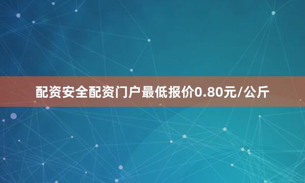 配资安全配资门户最低报价0.80元/公斤