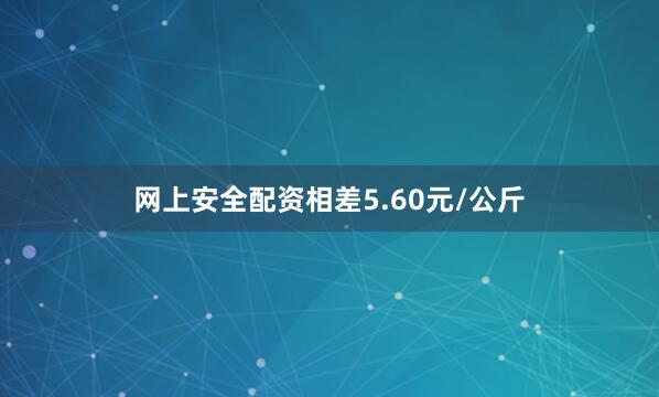 网上安全配资相差5.60元/公斤