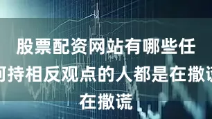 股票配资网站有哪些任何持相反观点的人都是在撒谎