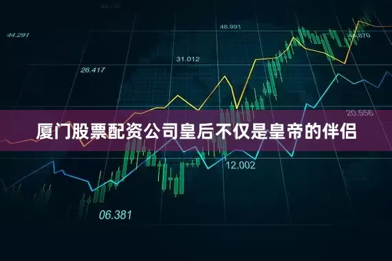 厦门股票配资公司皇后不仅是皇帝的伴侣