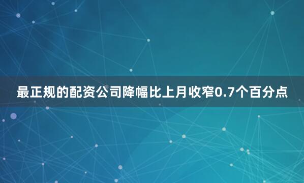 最正规的配资公司降幅比上月收窄0.7个百分点