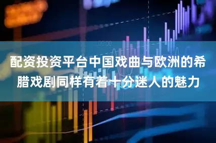配资投资平台中国戏曲与欧洲的希腊戏剧同样有着十分迷人的魅力