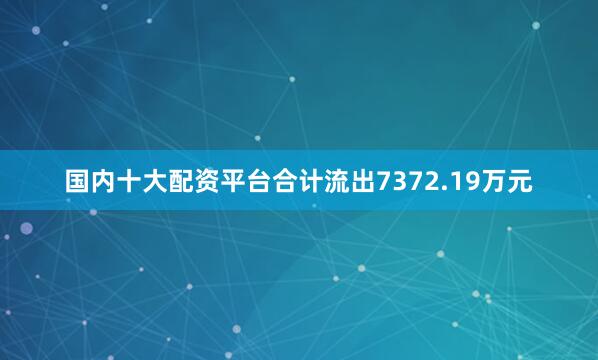 国内十大配资平台合计流出7372.19万元