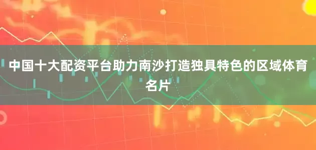 中国十大配资平台助力南沙打造独具特色的区域体育名片