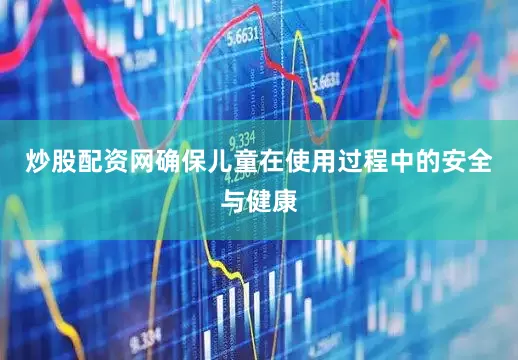 炒股配资网确保儿童在使用过程中的安全与健康