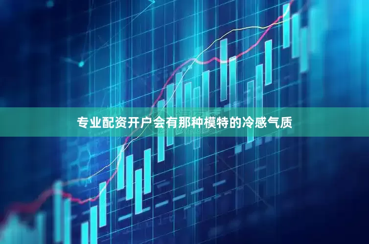 专业配资开户会有那种模特的冷感气质
