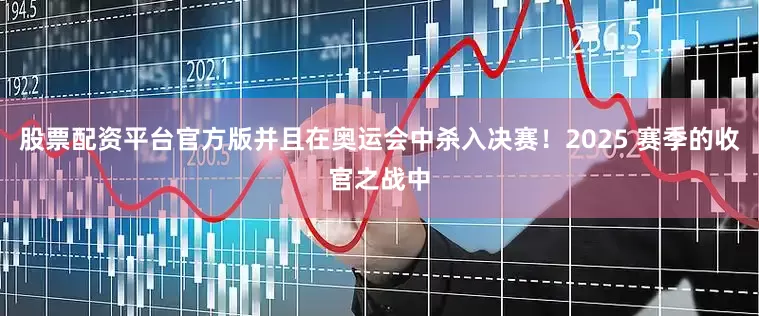 股票配资平台官方版并且在奥运会中杀入决赛！2025 赛季的收官之战中