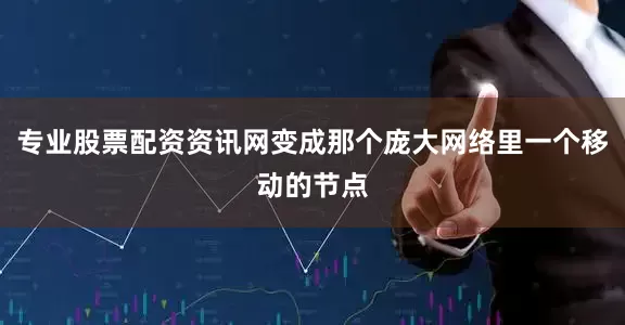 专业股票配资资讯网变成那个庞大网络里一个移动的节点