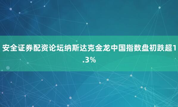 安全证券配资论坛纳斯达克金龙中国指数盘初跌超1.3%