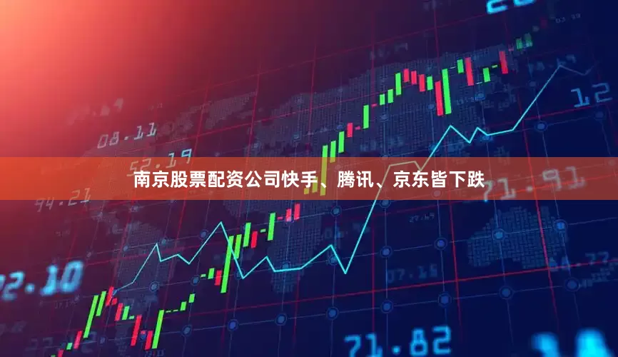 南京股票配资公司快手、腾讯、京东皆下跌