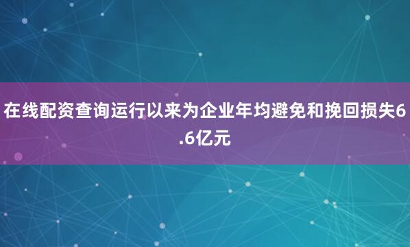 在线配资查询运行以来为企业年均避免和挽回损失6.6亿元