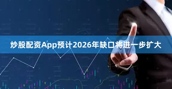炒股配资App预计2026年缺口将进一步扩大