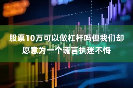 股票10万可以做杠杆吗但我们却愿意为一个谎言执迷不悔
