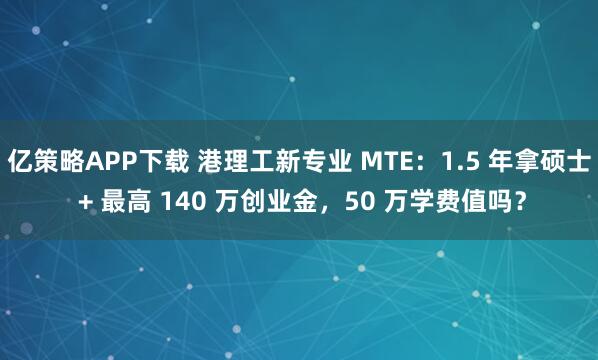 亿策略APP下载 港理工新专业 MTE：1.5 年拿硕士 + 最高 140 万创业金，50 万学费值吗？