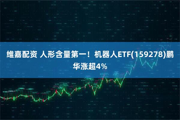 维嘉配资 人形含量第一！机器人ETF(159278)鹏华涨超4%