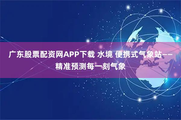 广东股票配资网APP下载 水境 便携式气象站——精准预测每一刻气象