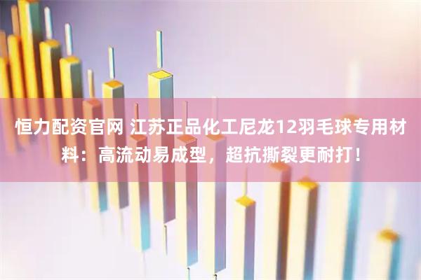 恒力配资官网 江苏正品化工尼龙12羽毛球专用材料：高流动易成型，超抗撕裂更耐打！