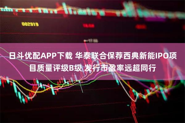 日斗优配APP下载 华泰联合保荐西典新能IPO项目质量评级B级 发行市盈率远超同行