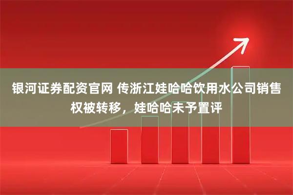 银河证券配资官网 传浙江娃哈哈饮用水公司销售权被转移，娃哈哈未予置评
