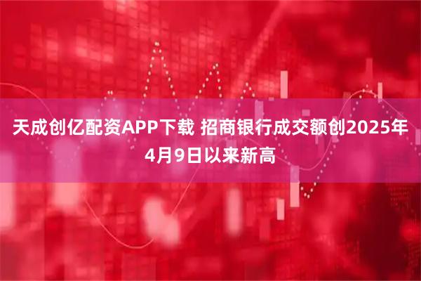 天成创亿配资APP下载 招商银行成交额创2025年4月9日以来新高