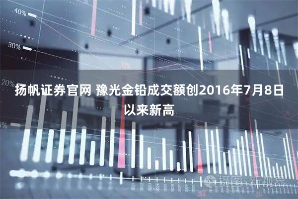 扬帆证券官网 豫光金铅成交额创2016年7月8日以来新高