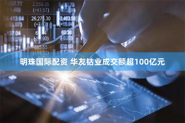 明珠国际配资 华友钴业成交额超100亿元