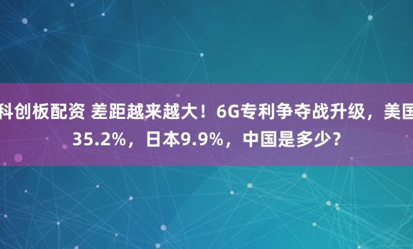 科创板配资 差距越来越大!6G专利争夺战升级,美国35.2%,日本9.9%,中国是多少?