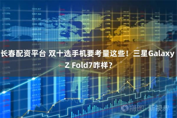 长春配资平台 双十选手机要考量这些！三星Galaxy Z Fold7咋样？