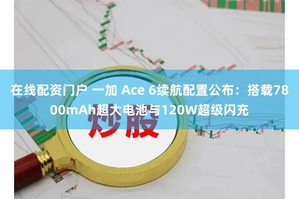 在线配资门户 一加 Ace 6续航配置公布：搭载7800mAh超大电池与120W超级闪充