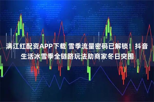 满江红配资APP下载 雪季流量密码已解锁!抖音生活冰雪季全链路玩法助商家冬日突围