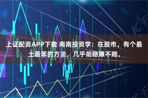 上证配资APP下载 南南投资学：在股市，有个最土最笨的方法，几乎能稳赚不赔，