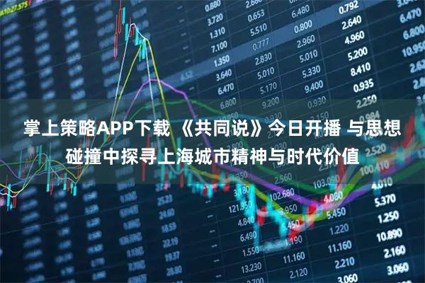 掌上策略APP下载 《共同说》今日开播 与思想碰撞中探寻上海城市精神与时代价值