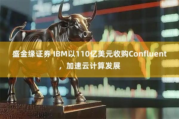 盛金缘证券 IBM以110亿美元收购Confluent，加速云计算发展