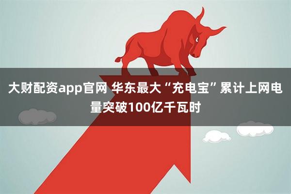 大财配资app官网 华东最大“充电宝”累计上网电量突破100亿千瓦时